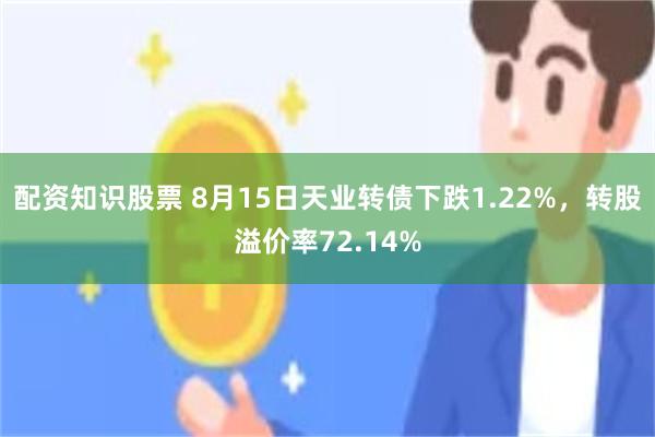 配资知识股票 8月15日天业转债下跌1.22%，转股溢价率72.14%