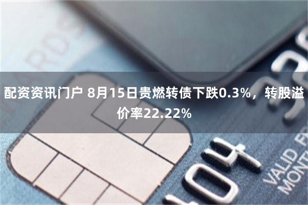 配资资讯门户 8月15日贵燃转债下跌0.3%，转股溢价率22.22%