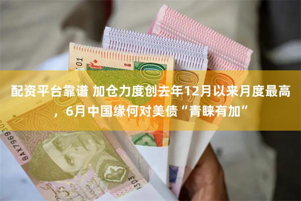 配资平台靠谱 加仓力度创去年12月以来月度最高，6月中国缘何对美债“青睐有加”