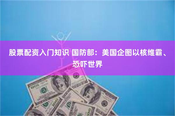 股票配资入门知识 国防部：美国企图以核维霸、恐吓世界