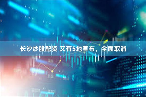 长沙炒股配资 又有5地宣布，全面取消