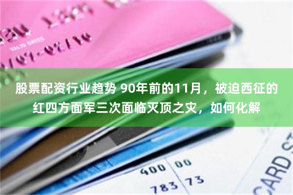股票配资行业趋势 90年前的11月，被迫西征的红四方面军三次面临灭顶之灾，如何化解