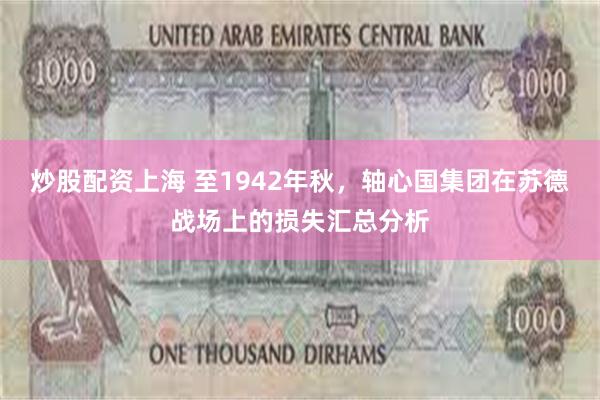 炒股配资上海 至1942年秋，轴心国集团在苏德战场上的损失汇总分析
