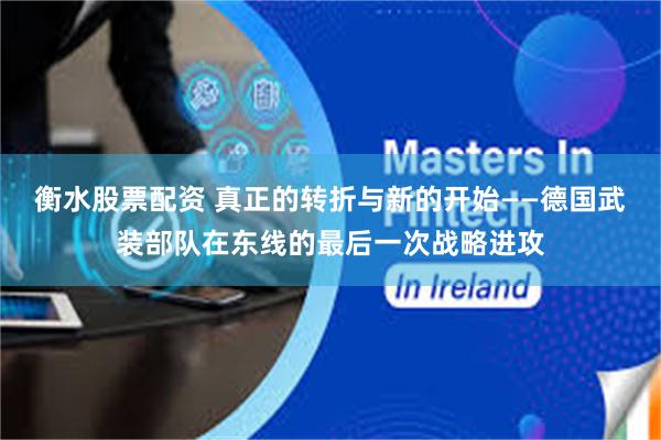 衡水股票配资 真正的转折与新的开始——德国武装部队在东线的最后一次战略进攻