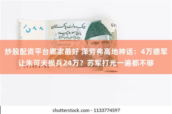 炒股配资平台哪家最好 泽劳弗高地神话：4万德军让朱可夫损兵24万？苏军打光一遍都不够