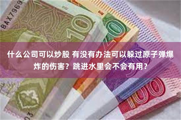 什么公司可以炒股 有没有办法可以躲过原子弹爆炸的伤害？跳进水里会不会有用？