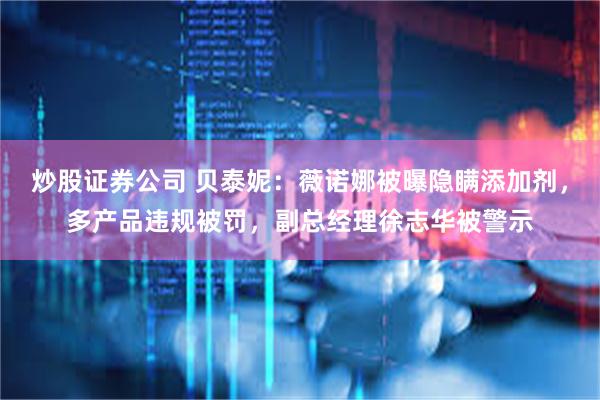 炒股证券公司 贝泰妮：薇诺娜被曝隐瞒添加剂，多产品违规被罚，副总经理徐志华被警示