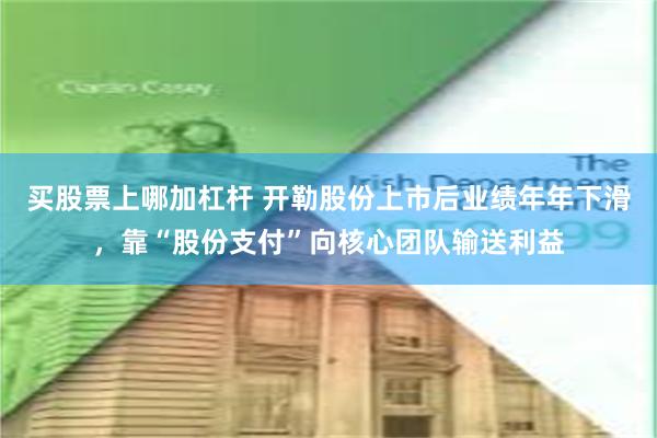 买股票上哪加杠杆 开勒股份上市后业绩年年下滑，靠“股份支付”向核心团队输送利益