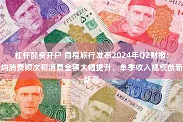 杠杆配资开户 同程旅行发布2024年Q2财报：人均消费频次和消费金额大幅提升，单季收入规模创新高