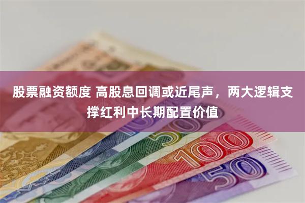 股票融资额度 高股息回调或近尾声，两大逻辑支撑红利中长期配置价值