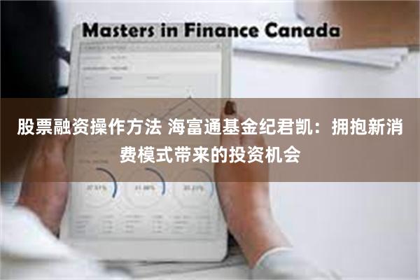 股票融资操作方法 海富通基金纪君凯：拥抱新消费模式带来的投资机会