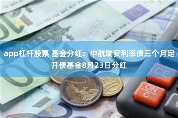 app杠杆股票 基金分红:中航瑞安利率债三个月定开债基金8月23日分红