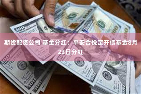 期货配资公司 基金分红：平安合悦定开债基金8月23日分红