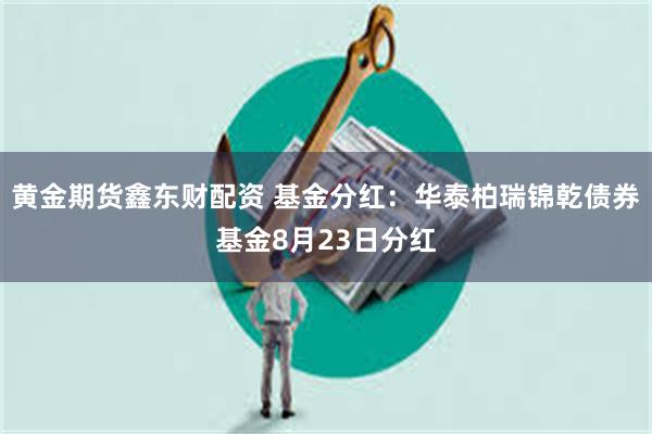 黄金期货鑫东财配资 基金分红：华泰柏瑞锦乾债券基金8月23日分红