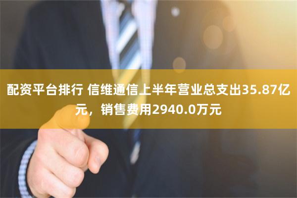 配资平台排行 信维通信上半年营业总支出35.87亿元，销售费用2940.0万元