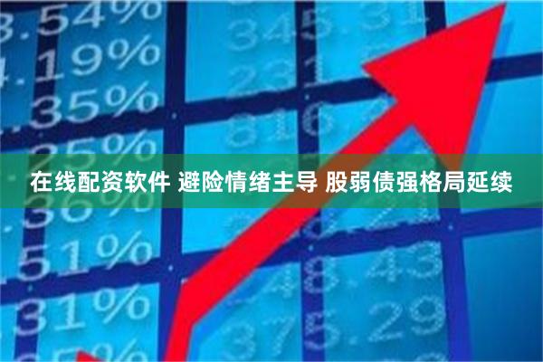 在线配资软件 避险情绪主导 股弱债强格局延续