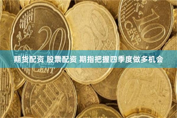期货配资 股票配资 期指把握四季度做多机会