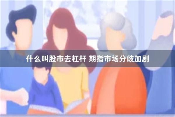 什么叫股市去杠杆 期指市场分歧加剧