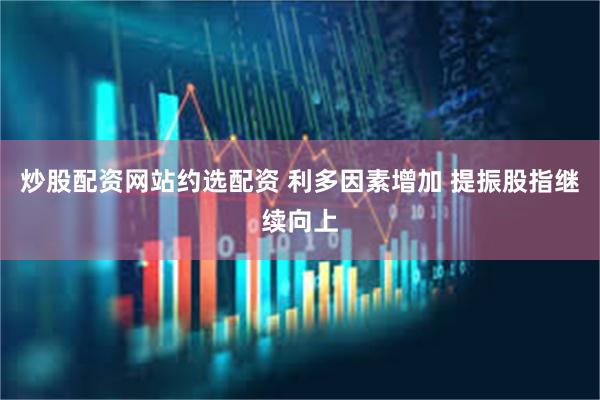 炒股配资网站约选配资 利多因素增加 提振股指继续向上