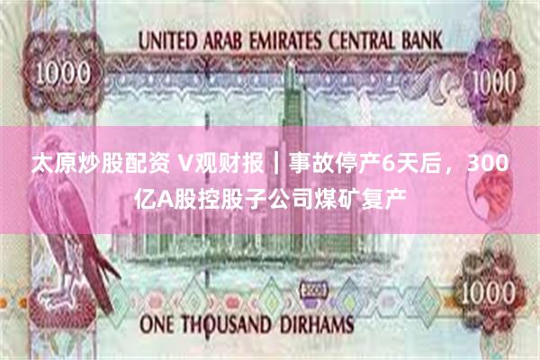 太原炒股配资 V观财报｜事故停产6天后，300亿A股控股子公司煤矿复产
