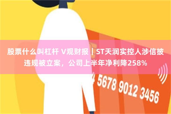 股票什么叫杠杆 V观财报｜ST天润实控人涉信披违规被立案，公司上半年净利降258%