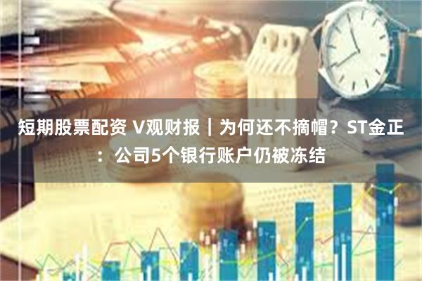 短期股票配资 V观财报｜为何还不摘帽？ST金正：公司5个银行账户仍被冻结