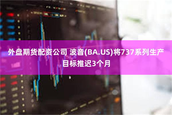 外盘期货配资公司 波音(BA.US)将737系列生产目标推迟3个月