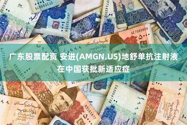 广东股票配资 安进(AMGN.US)地舒单抗注射液在中国获批新适应症