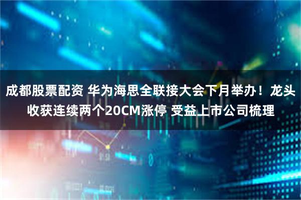 成都股票配资 华为海思全联接大会下月举办！龙头收获连续两个20CM涨停 受益上市公司梳理