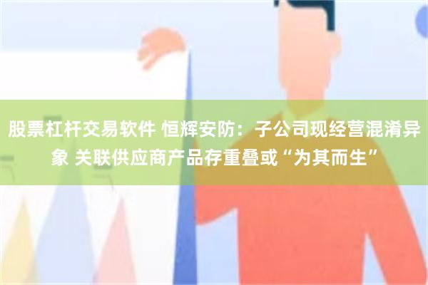 股票杠杆交易软件 恒辉安防：子公司现经营混淆异象 关联供应商产品存重叠或“为其而生”