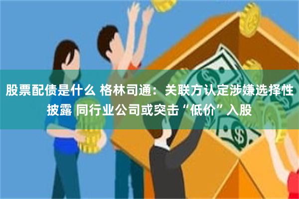 股票配债是什么 格林司通：关联方认定涉嫌选择性披露 同行业公司或突击“低价”入股