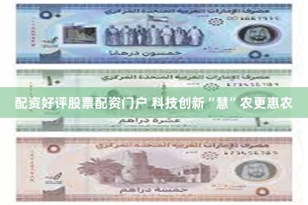配资好评股票配资门户 科技创新“慧”农更惠农