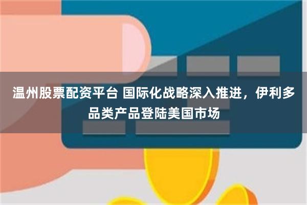 温州股票配资平台 国际化战略深入推进，伊利多品类产品登陆美国市场