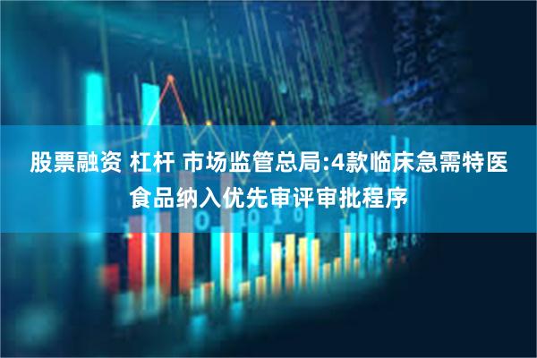 股票融资 杠杆 市场监管总局:4款临床急需特医食品纳入优先审评审批程序