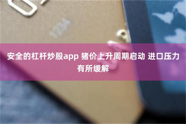 安全的杠杆炒股app 猪价上升周期启动 进口压力有所缓解