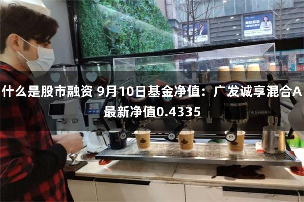 什么是股市融资 9月10日基金净值：广发诚享混合A最新净值0.4335