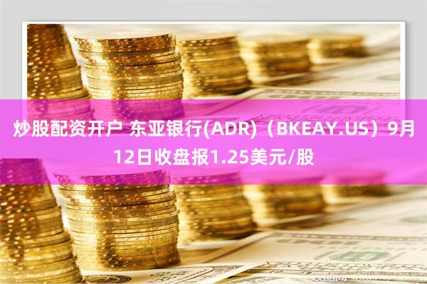炒股配资开户 东亚银行(ADR)（BKEAY.US）9月12日收盘报1.25美元/股
