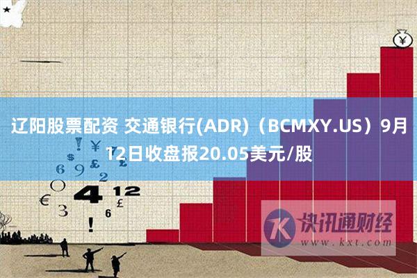 辽阳股票配资 交通银行(ADR)（BCMXY.US）9月12日收盘报20.05美元/股