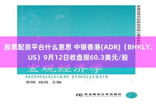 股票配资平台什么意思 中银香港(ADR)（BHKLY.US）9月12日收盘报60.3美元/股