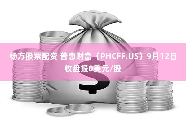 杨方股票配资 普惠财富（PHCFF.US）9月12日收盘报0美元/股