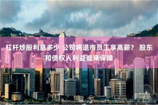 杠杆炒股利息多少 公司将退市员工享高薪？ 股东和债权人利益谁来保障