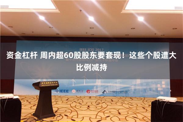 资金杠杆 周内超60股股东要套现！这些个股遭大比例减持