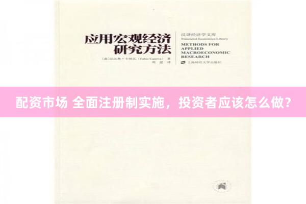 配资市场 全面注册制实施，投资者应该怎么做？