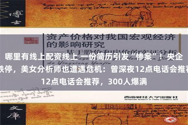 哪里有线上配资线上 一份简历引发“惨案”！央企打脸，大牛股跌停，美女分析师也遭遇危机：曾深夜12点电话会推荐，300人爆满
