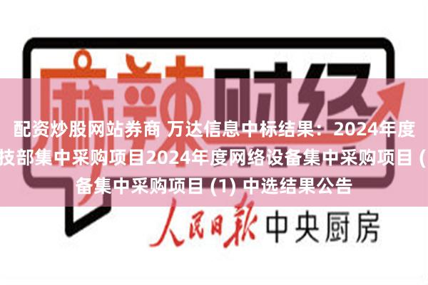 配资炒股网站券商 万达信息中标结果：2024年度资产公司金融科技部集中采购项目2024年度网络设备集中采购项目 (1) 中选结果公告