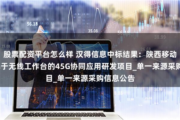 股票配资平台怎么样 汉得信息中标结果：陕西移动2024年基于无线工作台的45G协同应用研发项目_单一来源采购信息公告