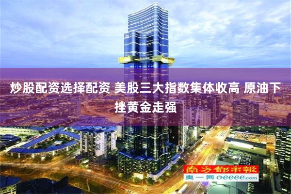 炒股配资选择配资 美股三大指数集体收高 原油下挫黄金走强