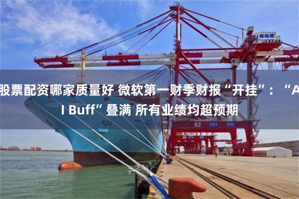 股票配资哪家质量好 微软第一财季财报“开挂”：“AI Buff”叠满 所有业绩均超预期