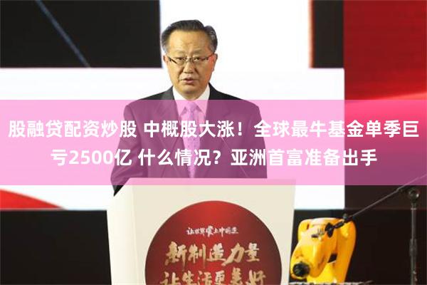 股融贷配资炒股 中概股大涨！全球最牛基金单季巨亏2500亿 什么情况？亚洲首富准备出手