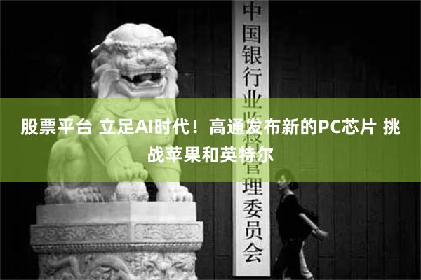 股票平台 立足AI时代！高通发布新的PC芯片 挑战苹果和英特尔